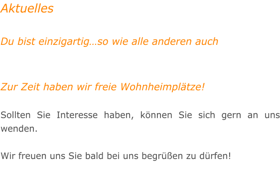 Aktuelles  Du bist einzigartig�so wie alle anderen auch   Zur Zeit haben wir freie Wohnheimpl�tze!  Sollten Sie Interesse haben, k�nnen Sie sich gern an uns wenden.  Wir freuen uns Sie bald bei uns begr��en zu d�rfen!